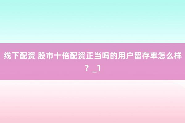 线下配资 股市十倍配资正当吗的用户留存率怎么样？_1