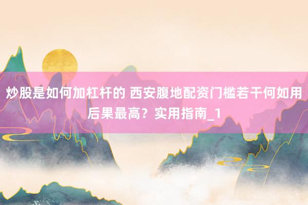 炒股是如何加杠杆的 西安腹地配资门槛若干何如用后果最高？实用指南_1