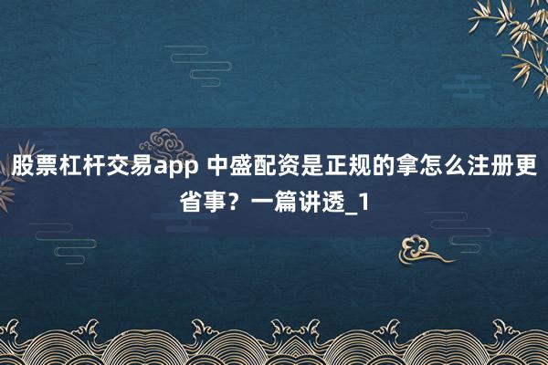 股票杠杆交易app 中盛配资是正规的拿怎么注册更省事？一篇讲透_1