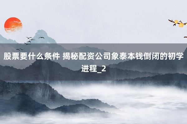 股票要什么条件 揭秘配资公司象泰本钱倒闭的初学进程_2