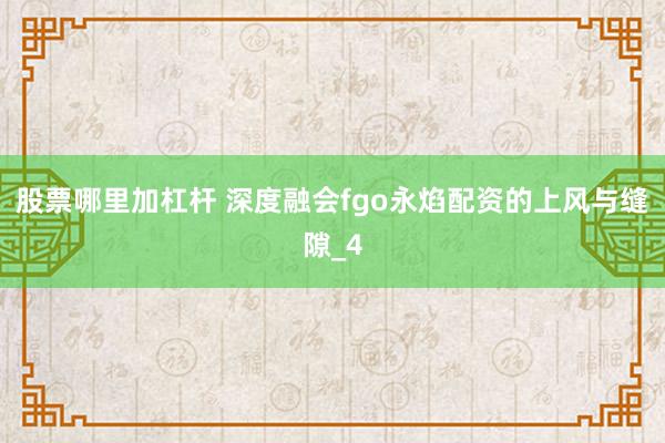 股票哪里加杠杆 深度融会fgo永焰配资的上风与缝隙_4