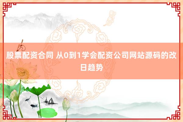 股票配资合同 从0到1学会配资公司网站源码的改日趋势