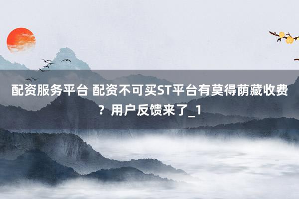 配资服务平台 配资不可买ST平台有莫得荫藏收费？用户反馈来了_1