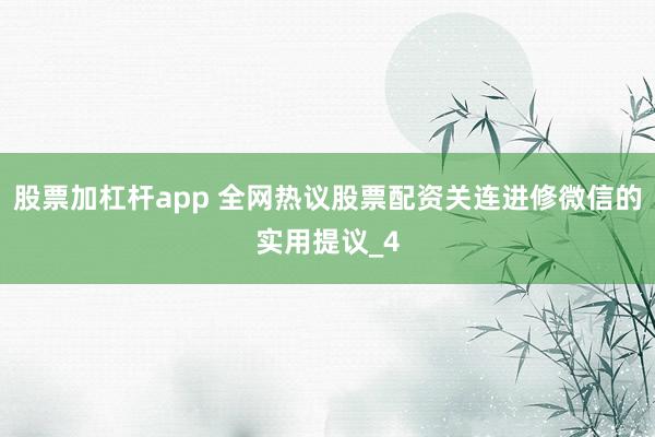 股票加杠杆app 全网热议股票配资关连进修微信的实用提议_4
