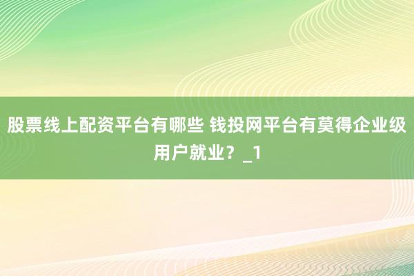 股票线上配资平台有哪些 钱投网平台有莫得企业级用户就业？_1