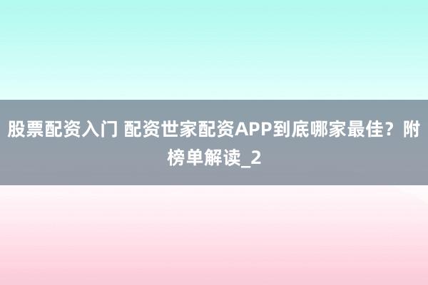 股票配资入门 配资世家配资APP到底哪家最佳？附榜单解读_2