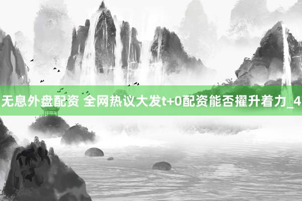无息外盘配资 全网热议大发t+0配资能否擢升着力_4