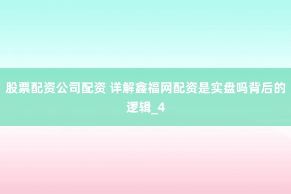 股票配资公司配资 详解鑫福网配资是实盘吗背后的逻辑_4