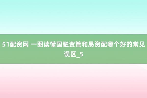 51配资网 一图读懂国融资管和易资配哪个好的常见误区_5