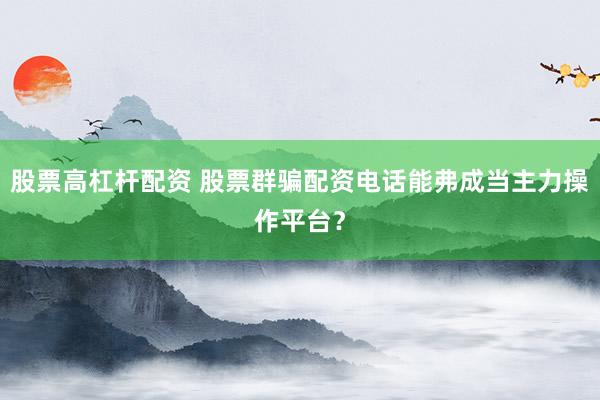 股票高杠杆配资 股票群骗配资电话能弗成当主力操作平台？