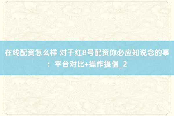 在线配资怎么样 对于红8号配资你必应知说念的事：平台对比+操作提倡_2