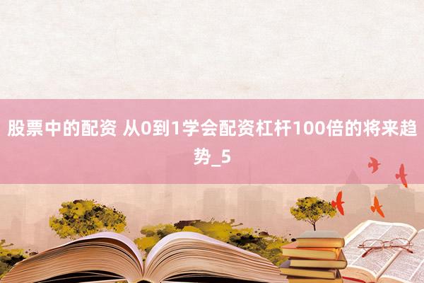 股票中的配资 从0到1学会配资杠杆100倍的将来趋势_5