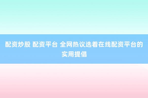 配资炒股 配资平台 全网热议选着在线配资平台的实用提倡