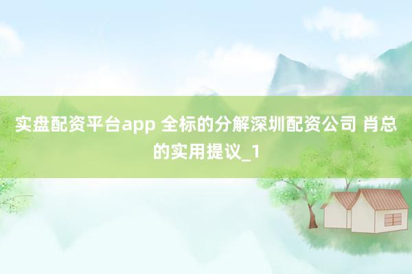 实盘配资平台app 全标的分解深圳配资公司 肖总的实用提议_1