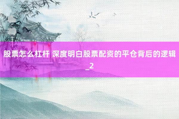 股票怎么杠杆 深度明白股票配资的平仓背后的逻辑_2