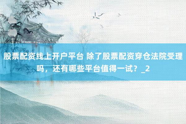 股票配资线上开户平台 除了股票配资穿仓法院受理吗，还有哪些平台值得一试？_2
