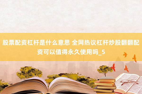 股票配资杠杆是什么意思 全网热议杠杆炒股翻翻配资可以值得永久使用吗_5