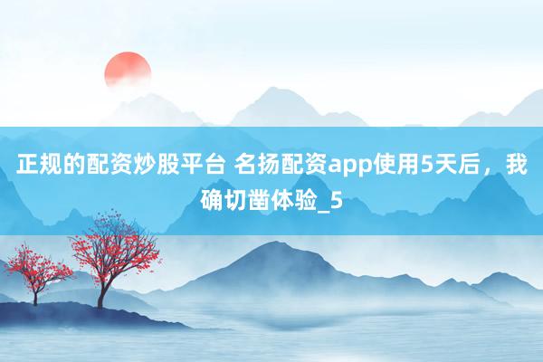 正规的配资炒股平台 名扬配资app使用5天后，我确切凿体验_5