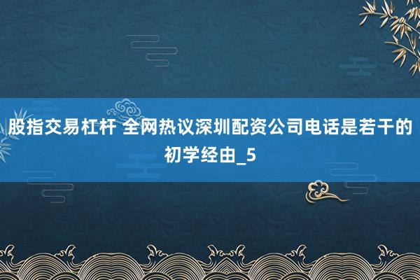 股指交易杠杆 全网热议深圳配资公司电话是若干的初学经由_5