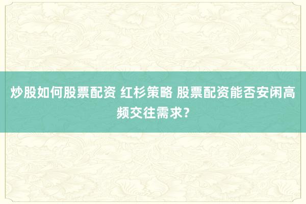 炒股如何股票配资 红杉策略 股票配资能否安闲高频交往需求？