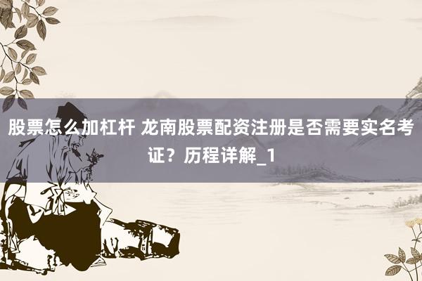 股票怎么加杠杆 龙南股票配资注册是否需要实名考证？历程详解_1