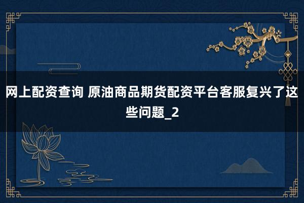网上配资查询 原油商品期货配资平台客服复兴了这些问题_2