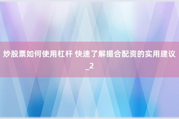 炒股票如何使用杠杆 快速了解撮合配资的实用建议_2