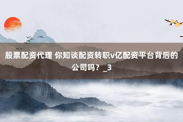 股票配资代理 你知谈配资转职v亿配资平台背后的公司吗？_3