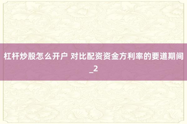 杠杆炒股怎么开户 对比配资资金方利率的要道期间_2