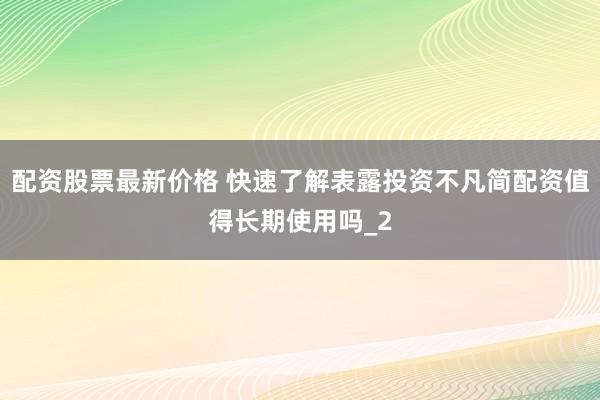 配资股票最新价格 快速了解表露投资不凡简配资值得长期使用吗_2