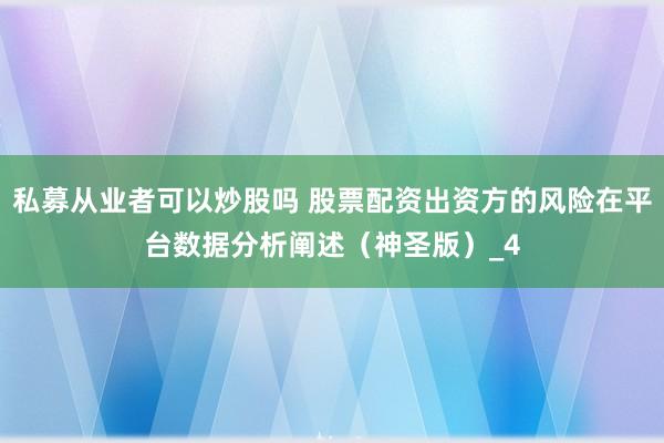 私募从业者可以炒股吗 股票配资出资方的风险在平台数据分析阐述（神圣版）_4