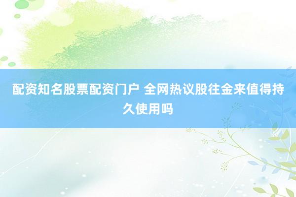 配资知名股票配资门户 全网热议股往金来值得持久使用吗