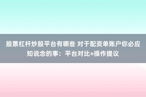 股票杠杆炒股平台有哪些 对于配资单账户你必应知说念的事：平台对比+操作提议