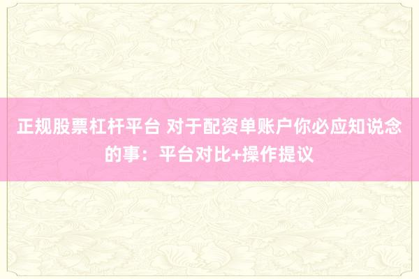 正规股票杠杆平台 对于配资单账户你必应知说念的事：平台对比+操作提议