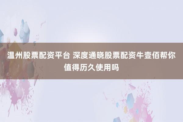 温州股票配资平台 深度通晓股票配资牛壹佰帮你值得历久使用吗