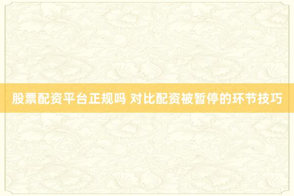 股票配资平台正规吗 对比配资被暂停的环节技巧