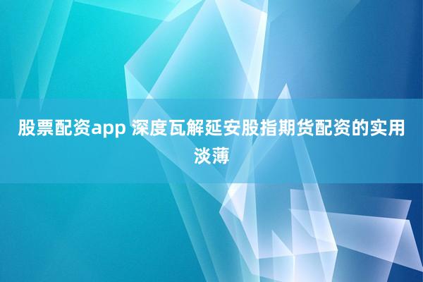 股票配资app 深度瓦解延安股指期货配资的实用淡薄