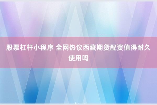 股票杠杆小程序 全网热议西藏期货配资值得耐久使用吗