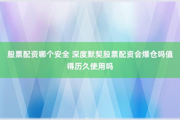 股票配资哪个安全 深度默契股票配资会爆仓吗值得历久使用吗
