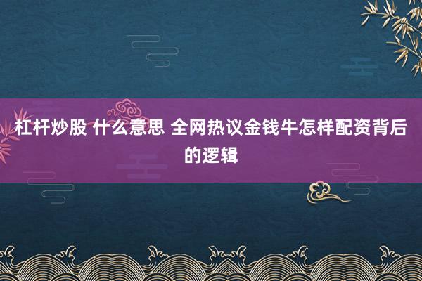 杠杆炒股 什么意思 全网热议金钱牛怎样配资背后的逻辑