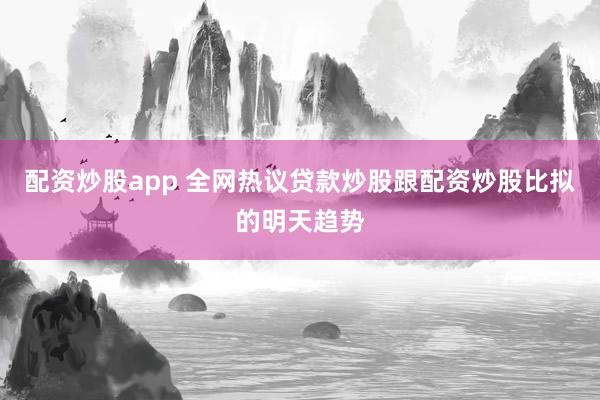 配资炒股app 全网热议贷款炒股跟配资炒股比拟的明天趋势