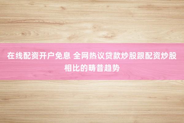 在线配资开户免息 全网热议贷款炒股跟配资炒股相比的畴昔趋势