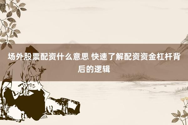 场外股票配资什么意思 快速了解配资资金杠杆背后的逻辑