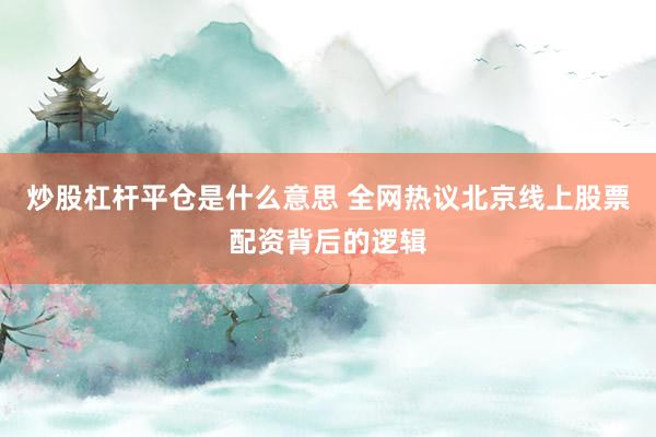 炒股杠杆平仓是什么意思 全网热议北京线上股票配资背后的逻辑