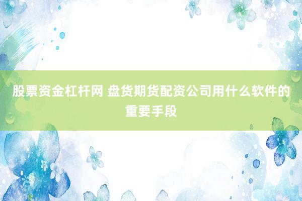 股票资金杠杆网 盘货期货配资公司用什么软件的重要手段