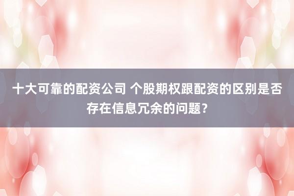 十大可靠的配资公司 个股期权跟配资的区别是否存在信息冗余的问题？
