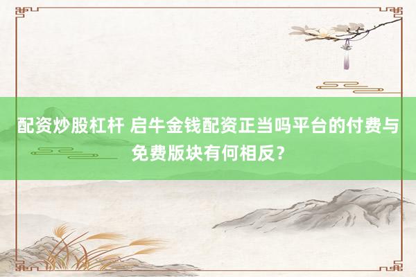 配资炒股杠杆 启牛金钱配资正当吗平台的付费与免费版块有何相反？