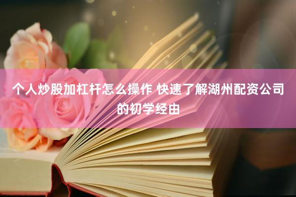 个人炒股加杠杆怎么操作 快速了解湖州配资公司的初学经由
