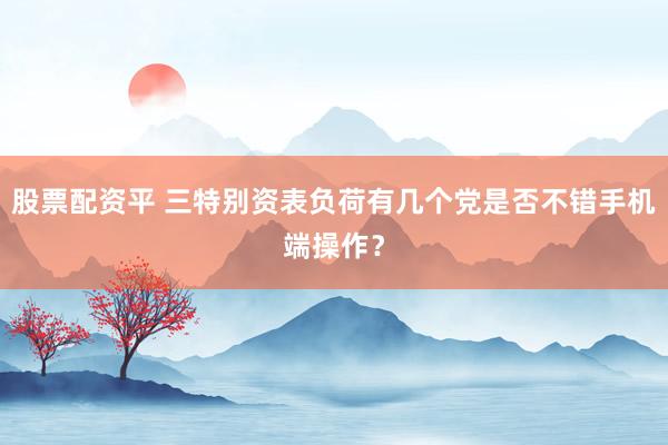 股票配资平 三特别资表负荷有几个党是否不错手机端操作?
