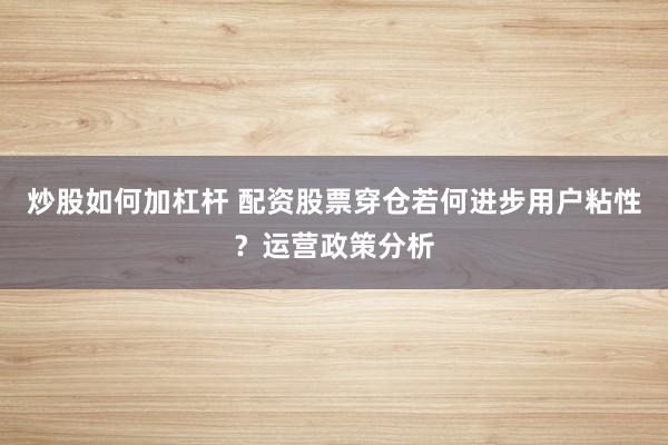 炒股如何加杠杆 配资股票穿仓若何进步用户粘性？运营政策分析